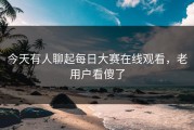 今天有人聊起每日大赛在线观看，老用户看傻了