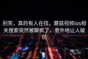 别笑，真的有人在找，蘑菇视频ios相关搜索突然被聊疯了，意外地让人破防
