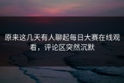 原来这几天有人聊起每日大赛在线观看，评论区突然沉默