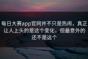 每日大赛app官网并不只是热闹，真正让人上头的是这个变化，但最意外的还不是这个