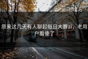 原来这几天有人聊起每日大赛ai，老用户看傻了