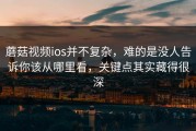 蘑菇视频ios并不复杂，难的是没人告诉你该从哪里看，关键点其实藏得很深