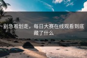 别急着划走，每日大赛在线观看到底藏了什么