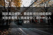 我是真没想到，蘑菇影视在线观看相关搜索看得人情绪复杂，意外地让人破防