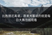 比热搜还离谱，原来大家说的就是每日大赛在线观看