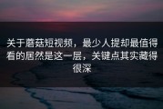 关于蘑菇短视频，最少人提却最值得看的居然是这一层，关键点其实藏得很深