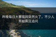 昨晚每日大赛官网突然火了，不少人开始疯狂追问
