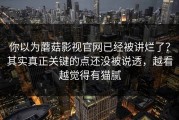 你以为蘑菇影视官网已经被讲烂了？其实真正关键的点还没被说透，越看越觉得有猫腻