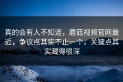 真的会有人不知道，蘑菇视频官网最近，争议点其实不止一个，关键点其实藏得很深