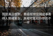 我是真没想到，蘑菇视频官网这事看得人情绪复杂，真相可能和你想的不一样