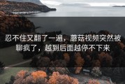 忍不住又翻了一遍，蘑菇视频突然被聊疯了，越到后面越停不下来