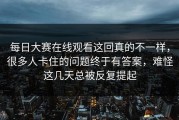 每日大赛在线观看这回真的不一样，很多人卡住的问题终于有答案，难怪这几天总被反复提起