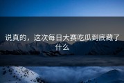 说真的，这次每日大赛吃瓜到底藏了什么