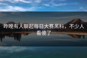 昨晚有人聊起每日大赛黑料，不少人看傻了