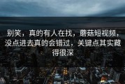 别笑，真的有人在找，蘑菇短视频，没点进去真的会错过，关键点其实藏得很深