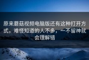 原来蘑菇视频电脑版还有这种打开方式，难怪知道的人不多，一不留神就会理解错