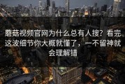 蘑菇视频官网为什么总有人搜？看完这波细节你大概就懂了，一不留神就会理解错