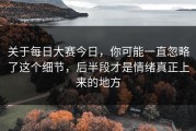 关于每日大赛今日，你可能一直忽略了这个细节，后半段才是情绪真正上来的地方