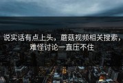 说实话有点上头，蘑菇视频相关搜索，难怪讨论一直压不住