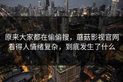 原来大家都在偷偷搜，蘑菇影视官网看得人情绪复杂，到底发生了什么