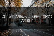 这一回有人聊起每日大赛ai，围观的人吵翻了