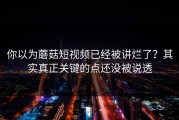 你以为蘑菇短视频已经被讲烂了？其实真正关键的点还没被说透