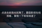 点进去前我也犹豫了，蘑菇影视在线观看，事情一下就有味道了