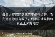 每日大赛官网到底值不值得点开，看完这点你就有数了，后半段才是情绪真正上来的地方