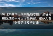 每日大赛今日刷到最后才懂，最容易被跳过的一段反而最关键，很多人看到最后才反应过来