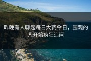 昨晚有人聊起每日大赛今日，围观的人开始疯狂追问