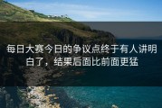 每日大赛今日的争议点终于有人讲明白了，结果后面比前面更猛