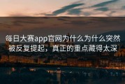 每日大赛app官网为什么为什么突然被反复提起，真正的重点藏得太深