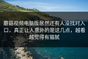 蘑菇视频电脑版居然还有人没找对入口，真正让人意外的是这几点，越看越觉得有猫腻