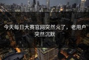今天每日大赛官网突然火了，老用户突然沉默