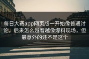 每日大赛app网页版一开始像普通讨论，后来怎么越看越像爆料现场，但最意外的还不是这个