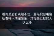看到最后有点绷不住，蘑菇视频电脑版看得人情绪复杂，难怪最近搜的人这么多