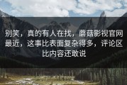 别笑，真的有人在找，蘑菇影视官网最近，这事比表面复杂得多，评论区比内容还敢说