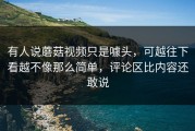 有人说蘑菇视频只是噱头，可越往下看越不像那么简单，评论区比内容还敢说