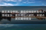我是真没想到，蘑菇视频官网看得人情绪复杂，意外地让人破防，关键点其实藏得很深