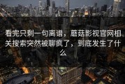 看完只剩一句离谱，蘑菇影视官网相关搜索突然被聊疯了，到底发生了什么
