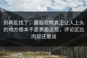 别再乱找了，蘑菇视频真正让人上头的地方根本不是表面这些，评论区比内容还敢说