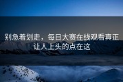 别急着划走，每日大赛在线观看真正让人上头的点在这