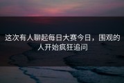 这次有人聊起每日大赛今日，围观的人开始疯狂追问