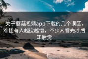 关于蘑菇视频app下载的几个误区，难怪有人越搜越懵，不少人看完才后知后觉