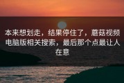 本来想划走，结果停住了，蘑菇视频电脑版相关搜索，最后那个点最让人在意