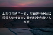 本来只是随手一看，蘑菇视频电脑版看得人情绪复杂，最后那个点最让人在意