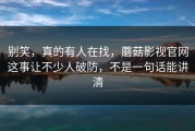 别笑，真的有人在找，蘑菇影视官网这事让不少人破防，不是一句话能讲清