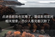 点进去前我也犹豫了，蘑菇影视官网相关搜索，不少人看完都沉默了