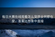 每日大赛在线观看怎么突然全网都在提，答案比想象中直接