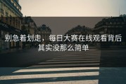 别急着划走，每日大赛在线观看背后其实没那么简单